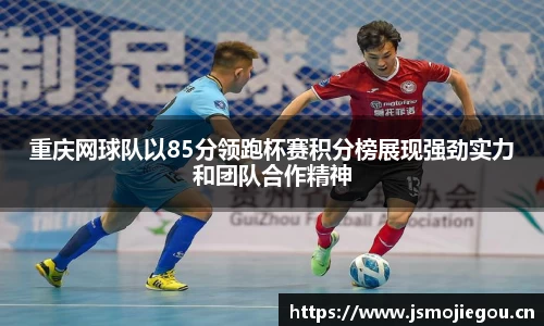 重庆网球队以85分领跑杯赛积分榜展现强劲实力和团队合作精神