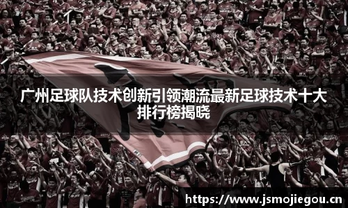 广州足球队技术创新引领潮流最新足球技术十大排行榜揭晓