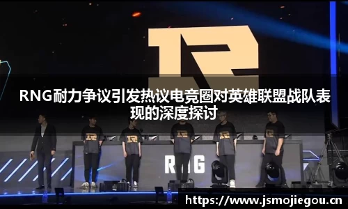 RNG耐力争议引发热议电竞圈对英雄联盟战队表现的深度探讨