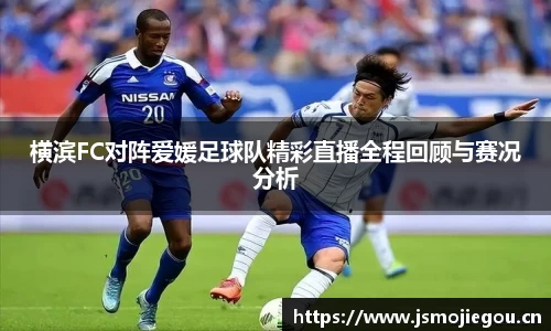 横滨FC对阵爱媛足球队精彩直播全程回顾与赛况分析