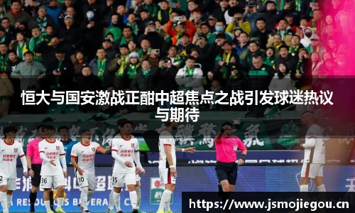 恒大与国安激战正酣中超焦点之战引发球迷热议与期待