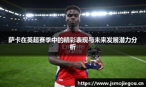萨卡在英超赛季中的精彩表现与未来发展潜力分析