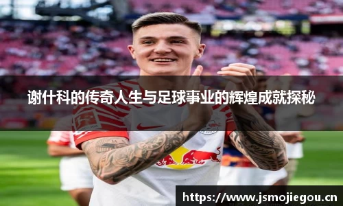 谢什科的传奇人生与足球事业的辉煌成就探秘