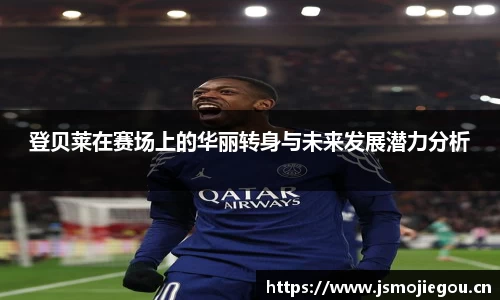 登贝莱在赛场上的华丽转身与未来发展潜力分析