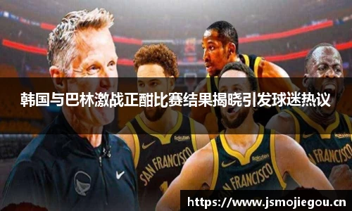 韩国与巴林激战正酣比赛结果揭晓引发球迷热议
