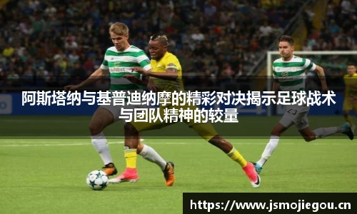 阿斯塔纳与基普迪纳摩的精彩对决揭示足球战术与团队精神的较量