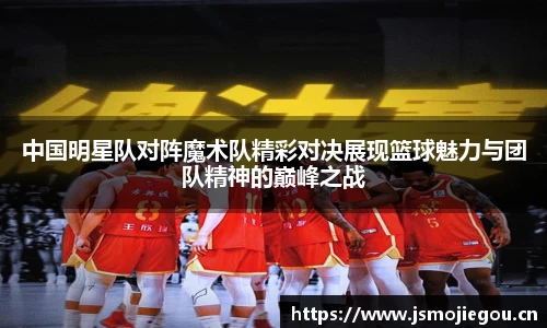 中国明星队对阵魔术队精彩对决展现篮球魅力与团队精神的巅峰之战