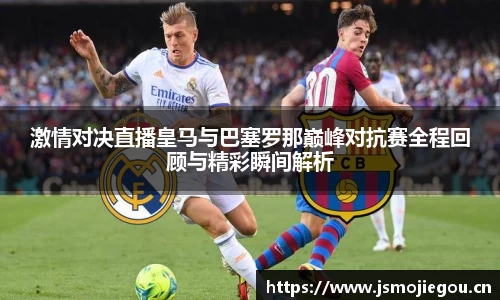 激情对决直播皇马与巴塞罗那巅峰对抗赛全程回顾与精彩瞬间解析