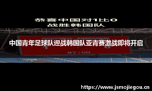 中国青年足球队迎战韩国队亚青赛激战即将开启