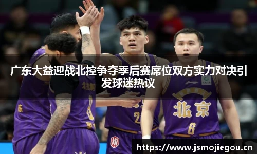 广东大益迎战北控争夺季后赛席位双方实力对决引发球迷热议