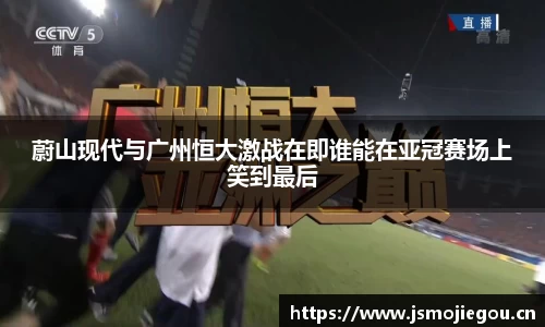 蔚山现代与广州恒大激战在即谁能在亚冠赛场上笑到最后