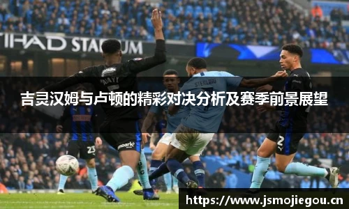吉灵汉姆与卢顿的精彩对决分析及赛季前景展望