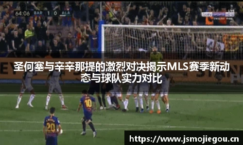 圣何塞与辛辛那提的激烈对决揭示MLS赛季新动态与球队实力对比