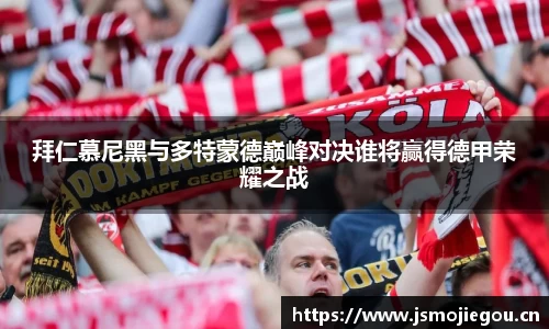 拜仁慕尼黑与多特蒙德巅峰对决谁将赢得德甲荣耀之战