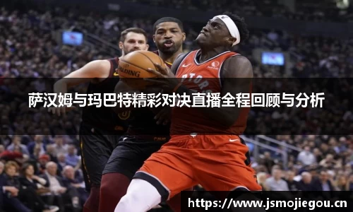 萨汉姆与玛巴特精彩对决直播全程回顾与分析