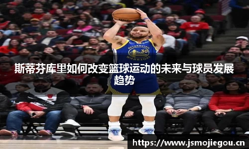 斯蒂芬库里如何改变篮球运动的未来与球员发展趋势