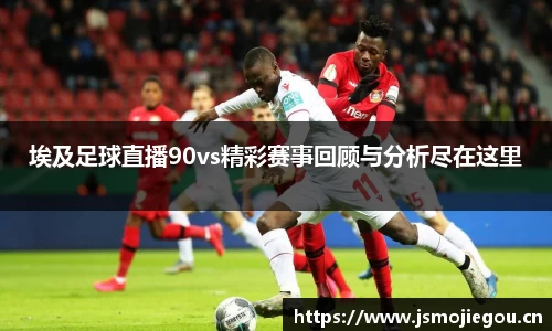 埃及足球直播90vs精彩赛事回顾与分析尽在这里