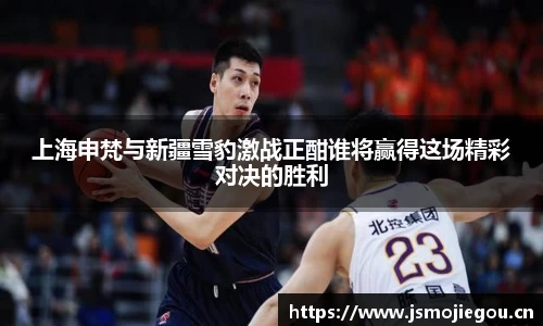 上海申梵与新疆雪豹激战正酣谁将赢得这场精彩对决的胜利