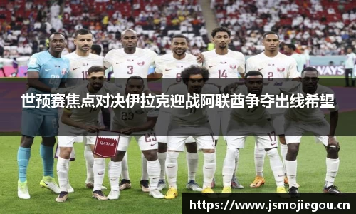 世预赛焦点对决伊拉克迎战阿联酋争夺出线希望