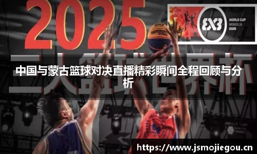 中国与蒙古篮球对决直播精彩瞬间全程回顾与分析