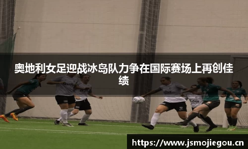 奥地利女足迎战冰岛队力争在国际赛场上再创佳绩