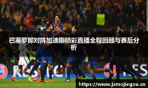 巴塞罗那对阵加迪斯精彩直播全程回顾与赛后分析
