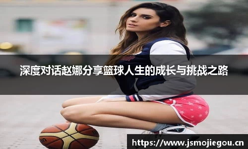 深度对话赵娜分享篮球人生的成长与挑战之路