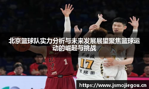 北京篮球队实力分析与未来发展展望聚焦篮球运动的崛起与挑战