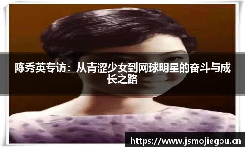 陈秀英专访：从青涩少女到网球明星的奋斗与成长之路