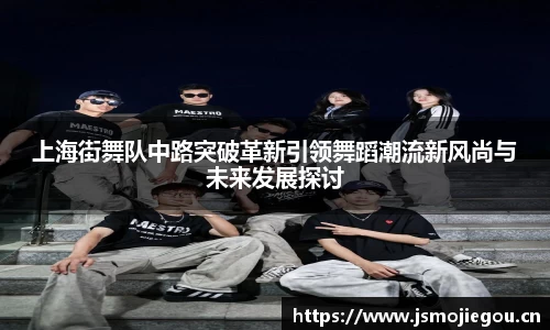 上海街舞队中路突破革新引领舞蹈潮流新风尚与未来发展探讨